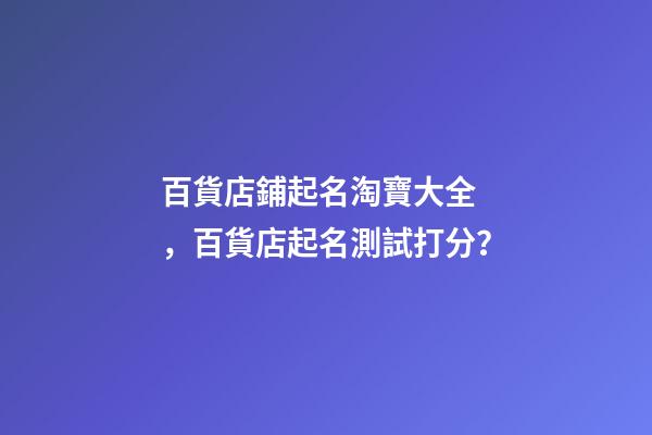 百貨店鋪起名淘寶大全，百貨店起名測試打分？-第1張-店鋪起名-玄機派